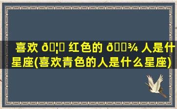喜欢 🦟 红色的 🌾 人是什么星座(喜欢青色的人是什么星座)